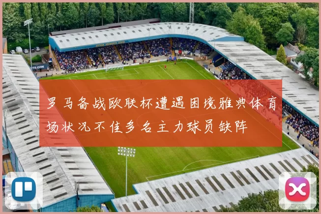 罗马备战欧联杯遭遇困境雅典体育场状况不佳多名主力球员缺阵
