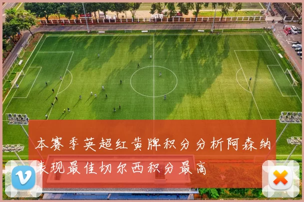 本赛季英超红黄牌积分分析阿森纳表现最佳切尔西积分最高