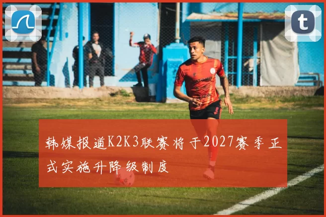 韩媒报道K2K3联赛将于2027赛季正式实施升降级制度