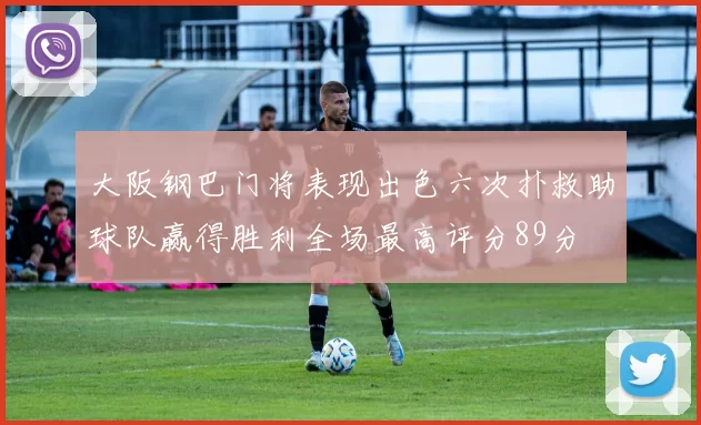 大阪钢巴门将表现出色六次扑救助球队赢得胜利全场最高评分89分