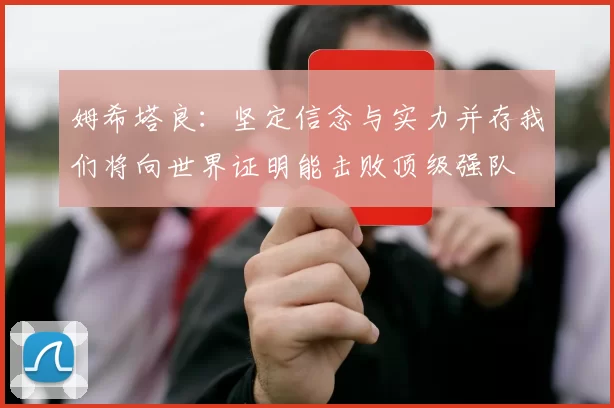 姆希塔良：坚定信念与实力并存我们将向世界证明能击败顶级强队