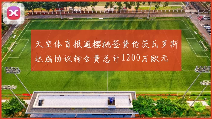 天空体育报道樱桃签费伦茨瓦罗斯达成协议转会费总计1200万欧元