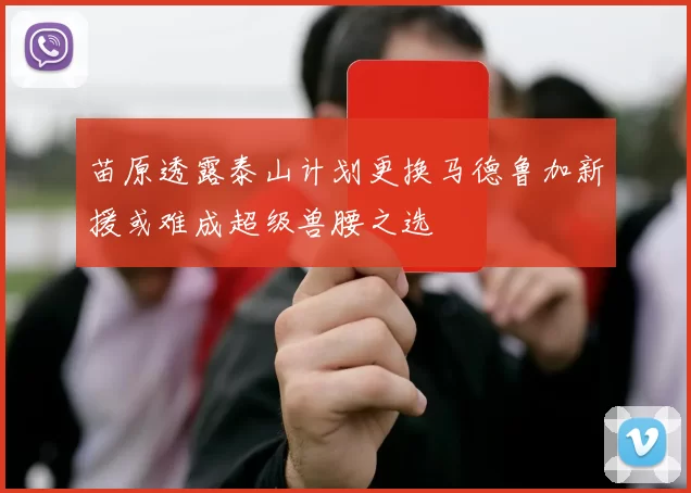 苗原透露泰山计划更换马德鲁加新援或难成超级兽腰之选