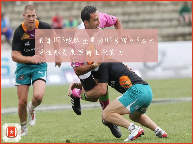 日本U23球队全员为05后阵中8名大学生球员展现新生代实力