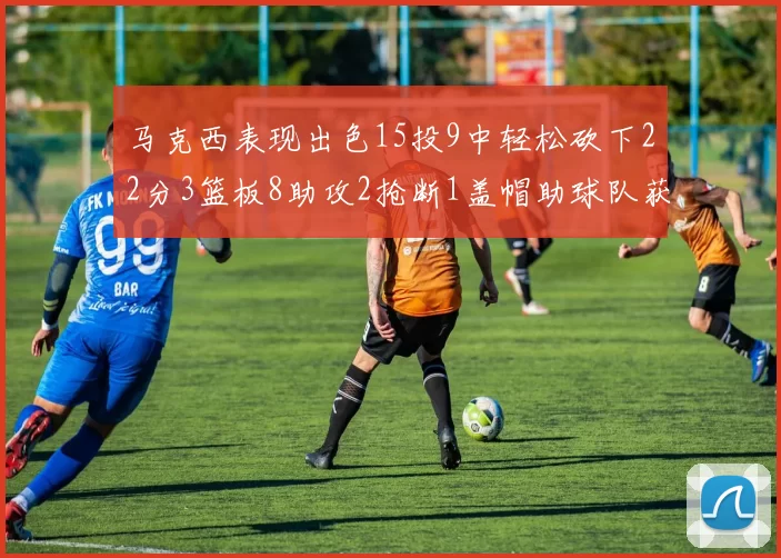 马克西表现出色15投9中轻松砍下22分3篮板8助攻2抢断1盖帽助球队获胜